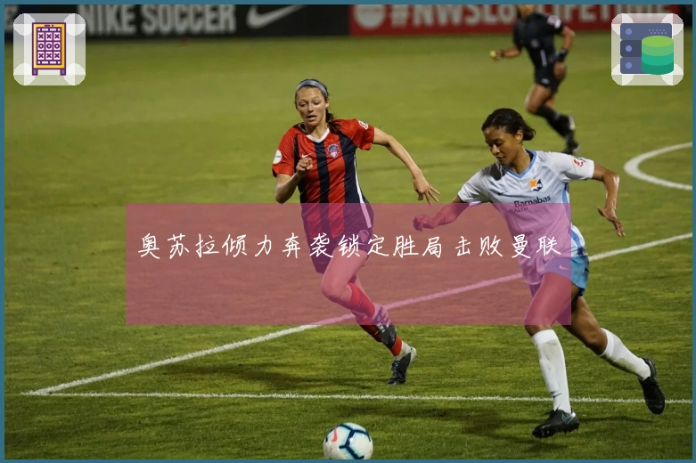 奥苏拉倾力奔袭锁定胜局击败曼联