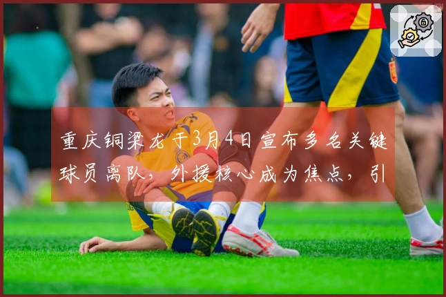 重庆铜梁龙于3月4日宣布多名关键球员离队，外援核心成为焦点，引发广泛讨论