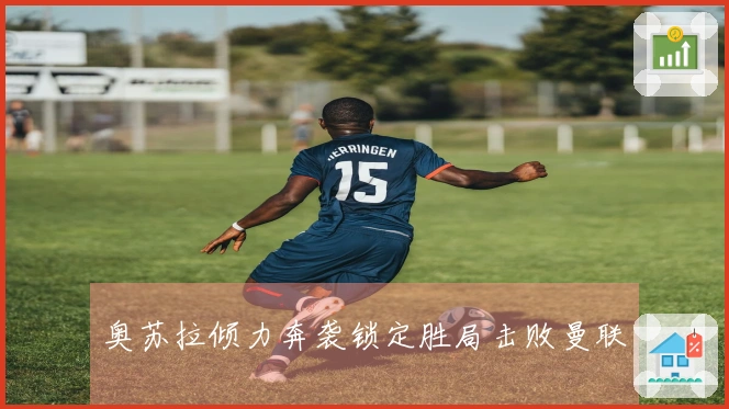 奥苏拉倾力奔袭锁定胜局击败曼联