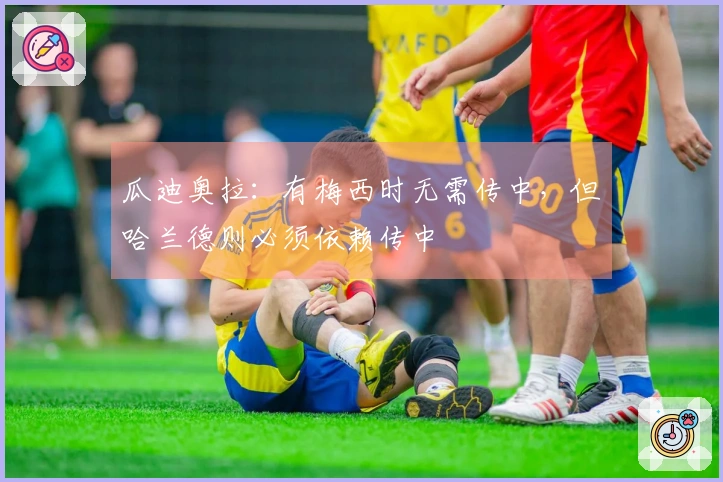 瓜迪奥拉：有梅西时无需传中，但哈兰德则必须依赖传中