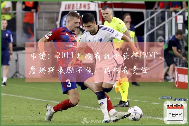 韦德：2011年我有机会获得FMVP，詹姆斯表现不佳，我也有责任