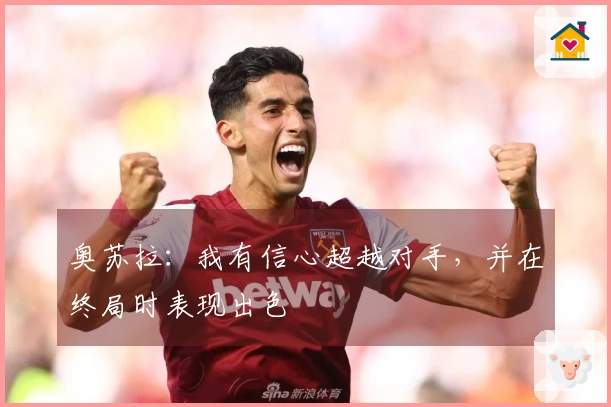 奥苏拉：我有信心超越对手，并在终局时表现出色