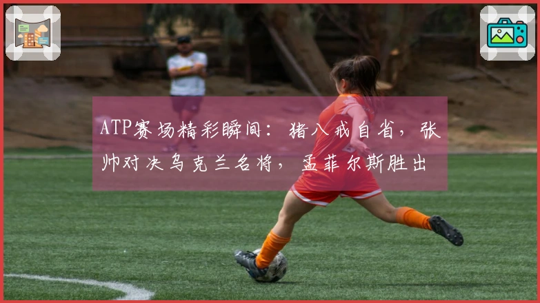 ATP赛场精彩瞬间：猪八戒自省，张帅对决乌克兰名将，孟菲尔斯胜出，莱巴弗里茨成功卫冕