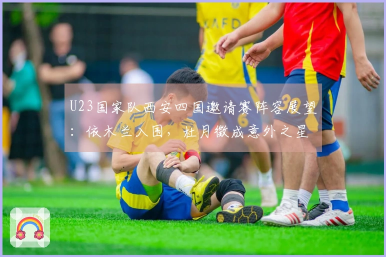 U23国家队西安四国邀请赛阵容展望：依木兰入围，杜月徵成意外之星