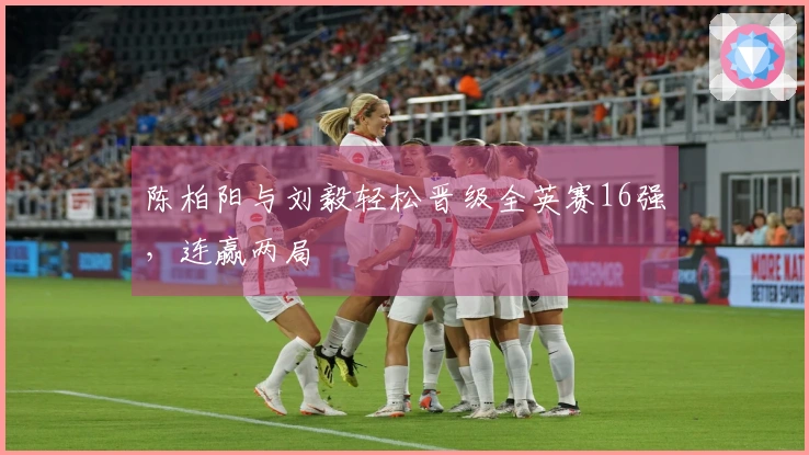 陈柏阳与刘毅轻松晋级全英赛16强，连赢两局