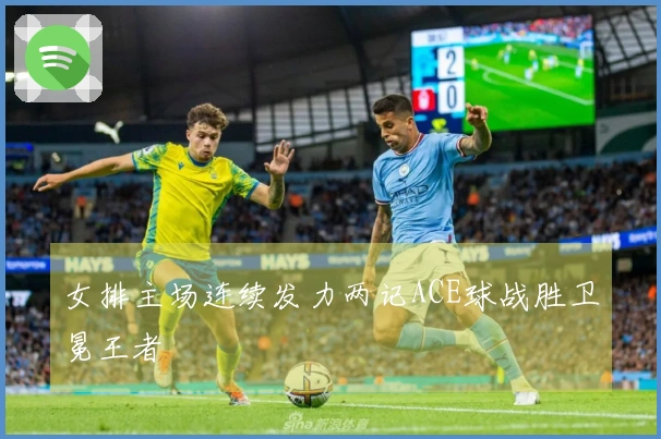 女排主场连续发力两记ACE球战胜卫冕王者