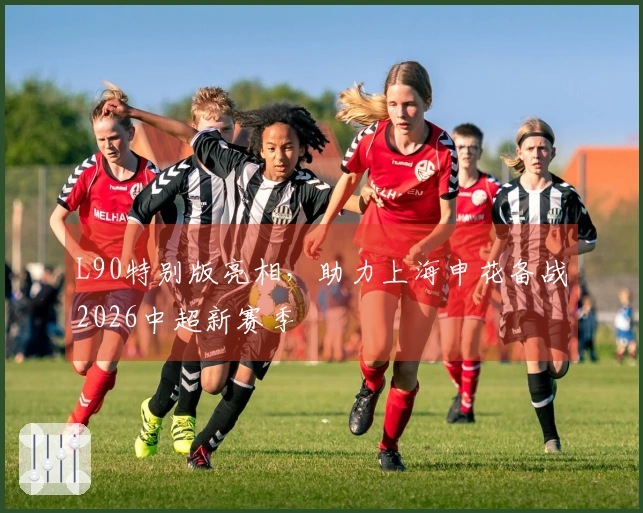 L90特别版亮相，助力上海申花备战2026中超新赛季