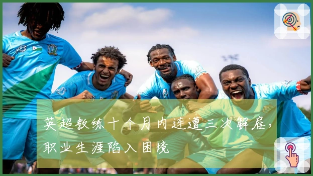 英超教练十个月内连遭三次解雇，职业生涯陷入困境