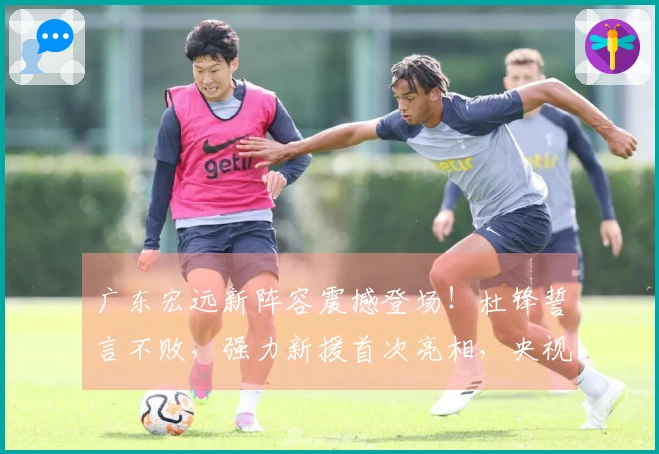 广东宏远新阵容震撼登场！杜锋誓言不败，强力新援首次亮相，央视全程直播