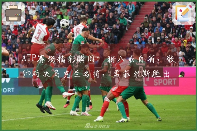 ATP赛场精彩瞬间：猪八戒自省，张帅对决乌克兰名将，孟菲尔斯胜出，莱巴弗里茨成功卫冕