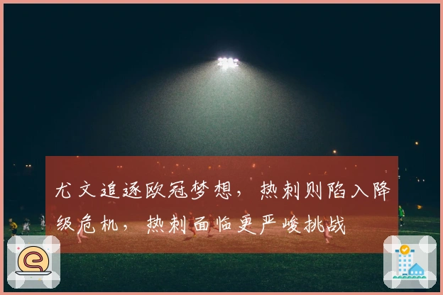尤文追逐欧冠梦想，热刺则陷入降级危机，热刺面临更严峻挑战