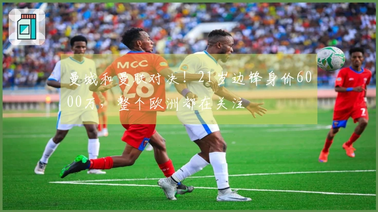 曼城和曼联对决！21岁边锋身价6000万，整个欧洲都在关注