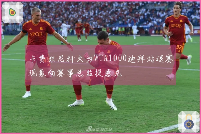 卡费尔尼科夫为WTA1000迪拜站退赛现象向赛事总监提意见