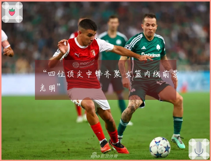 “四位顶尖中锋齐聚 女篮内线前景光明”