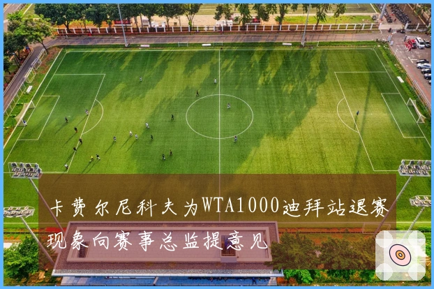 卡费尔尼科夫为WTA1000迪拜站退赛现象向赛事总监提意见