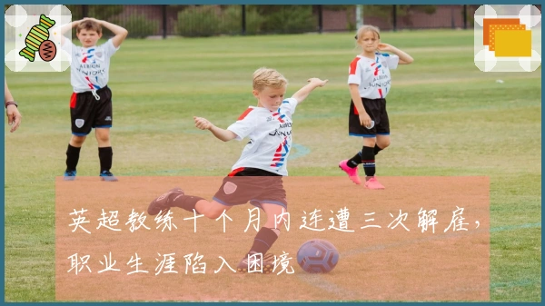 英超教练十个月内连遭三次解雇，职业生涯陷入困境