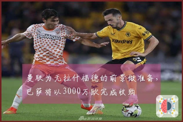 曼联为无拉什福德的前景做准备，巴萨将以3000万欧完成收购