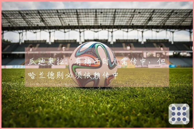 瓜迪奥拉：有梅西时无需传中，但哈兰德则必须依赖传中