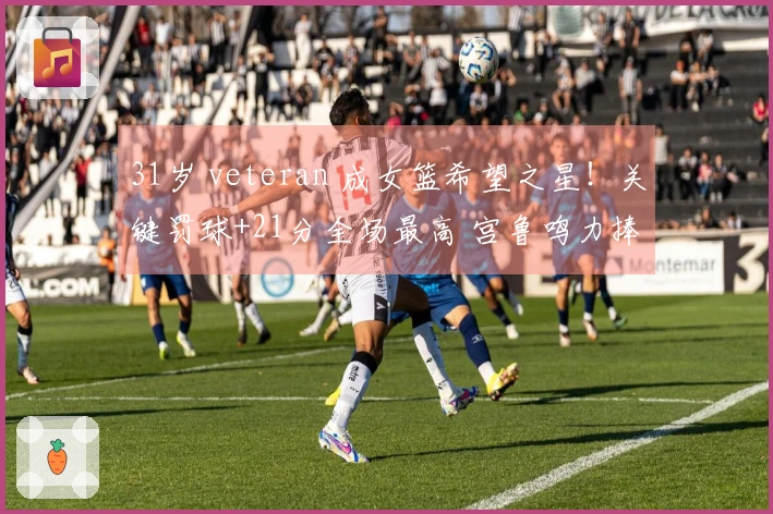 31岁 veteran 成女篮希望之星！关键罚球+21分全场最高 宫鲁鸣力捧其为奇兵