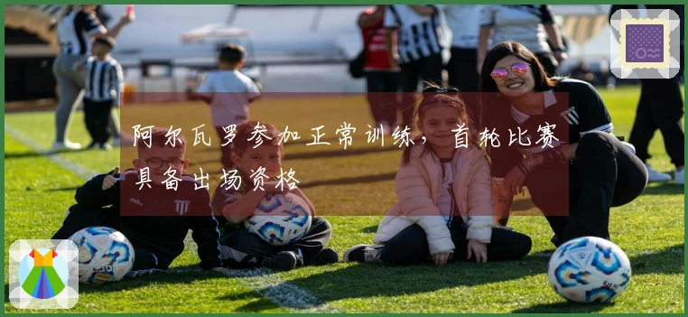 阿尔瓦罗参加正常训练，首轮比赛具备出场资格