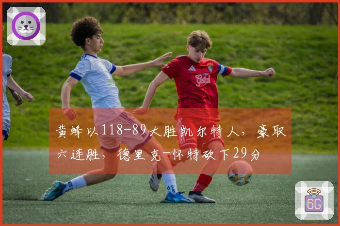 黄蜂以118-89大胜凯尔特人，豪取六连胜，德里克-怀特砍下29分