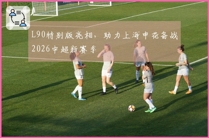 L90特别版亮相，助力上海申花备战2026中超新赛季
