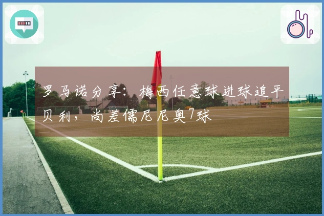 罗马诺分享：梅西任意球进球追平贝利，尚差儒尼尼奥7球