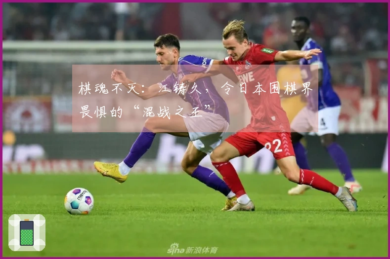 棋魂不灭：江铸久，令日本围棋界畏惧的“混战之王”