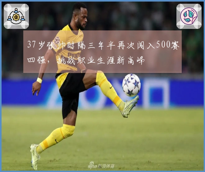 37岁张帅时隔三年半再次闯入500赛四强，挑战职业生涯新高峰