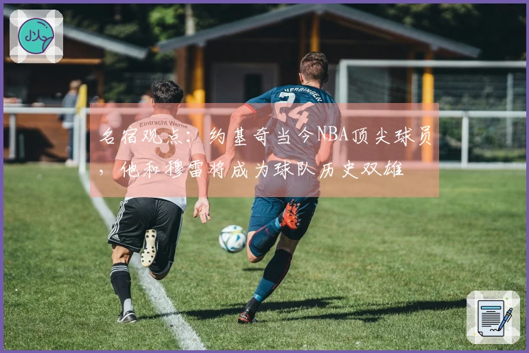 名宿观点：约基奇当今NBA顶尖球员，他和穆雷将成为球队历史双雄
